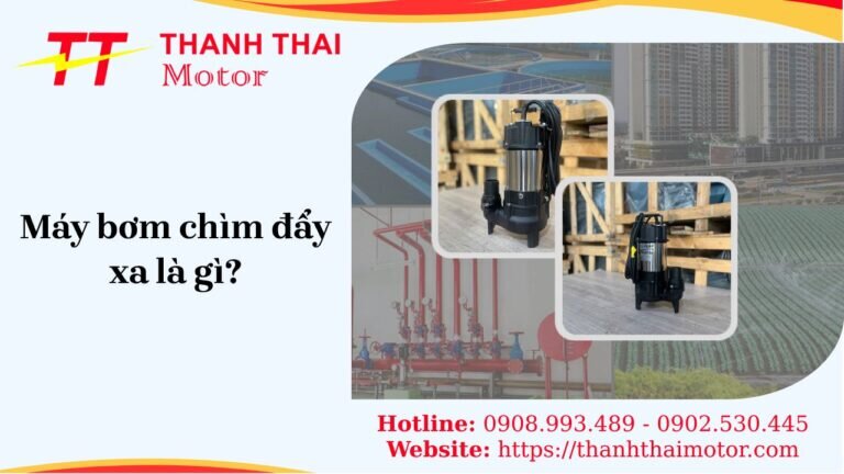 Máy bơm chìm đẩy xa là gì? Nguyên lý, cấu tạo và ứng dụng